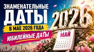 Знаменательные и юбилейные даты в мае 2026 года