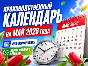 Производственный календарь на май 2026 для шестидневной рабочей недели